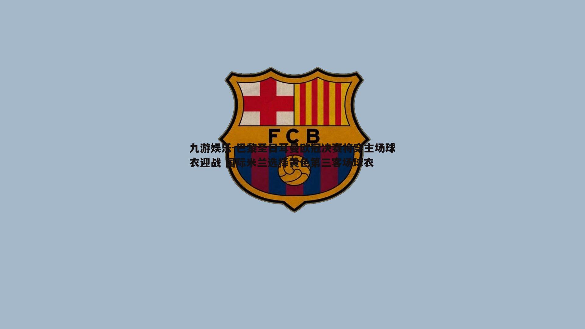 巴黎圣日耳曼欧冠决赛将穿主场球衣迎战 国际米兰选择黄色第三客场球衣