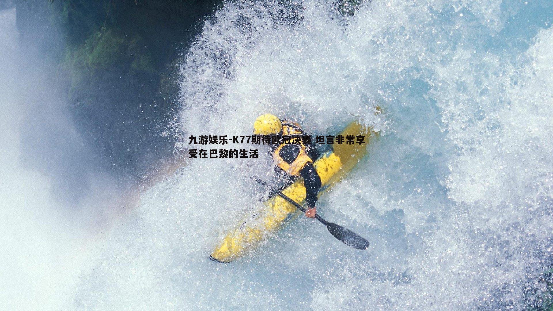 K77期待欧冠决赛 坦言非常享受在巴黎的生活