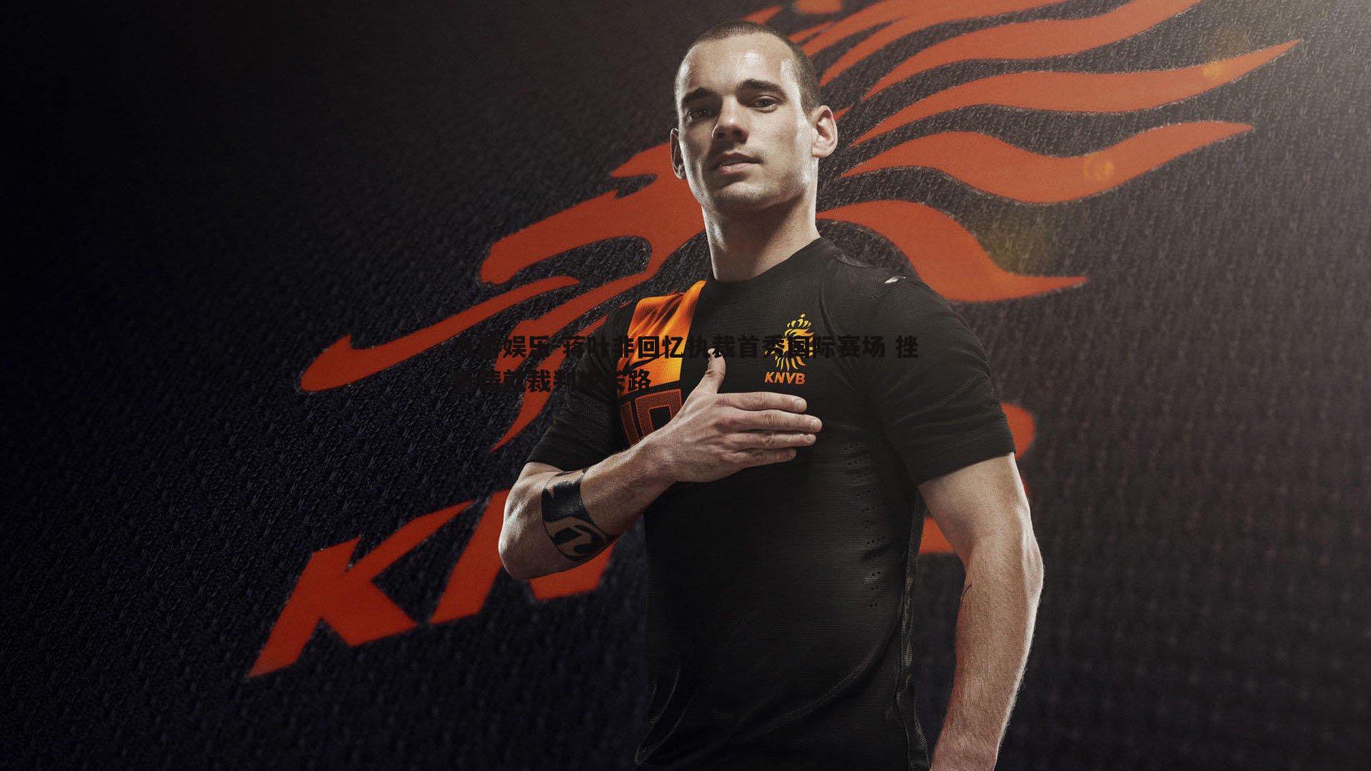 蒋叶非回忆执裁首秀国际赛场 挫折铸就裁判成长路