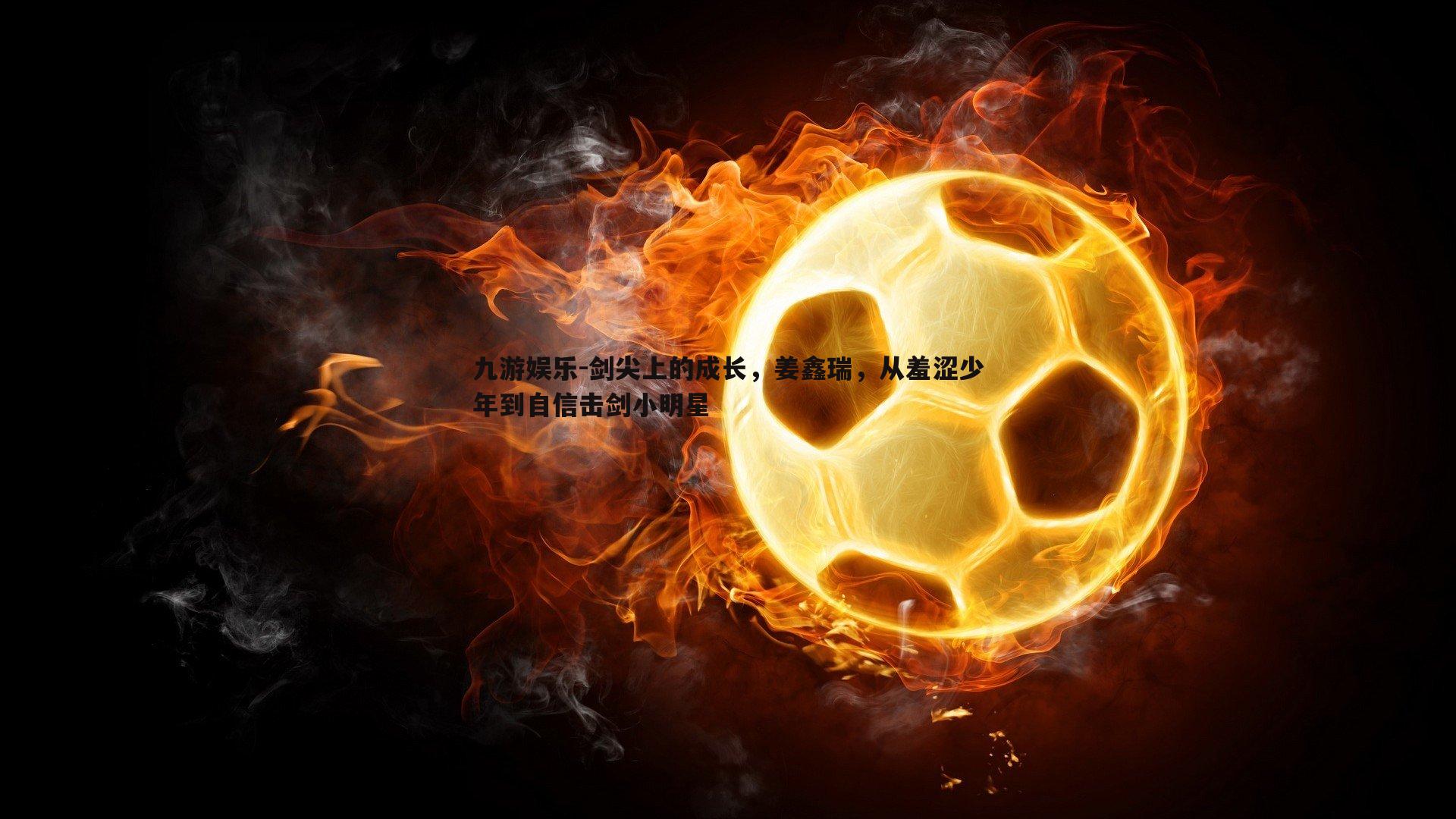 剑尖上的成长,姜鑫瑞,从羞涩少年到自信击剑小明星