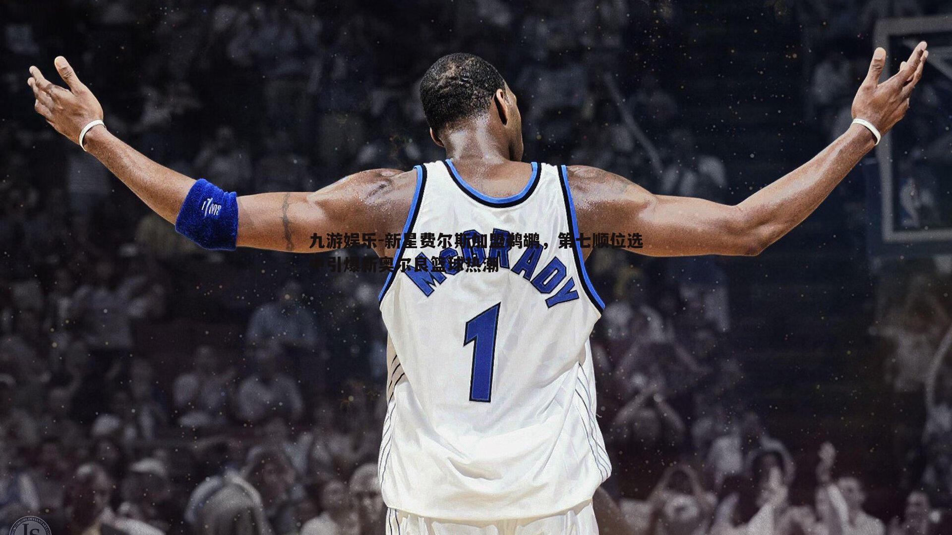 新星费尔斯加盟鹈鹕,第七顺位选中引爆新奥尔良篮球热潮