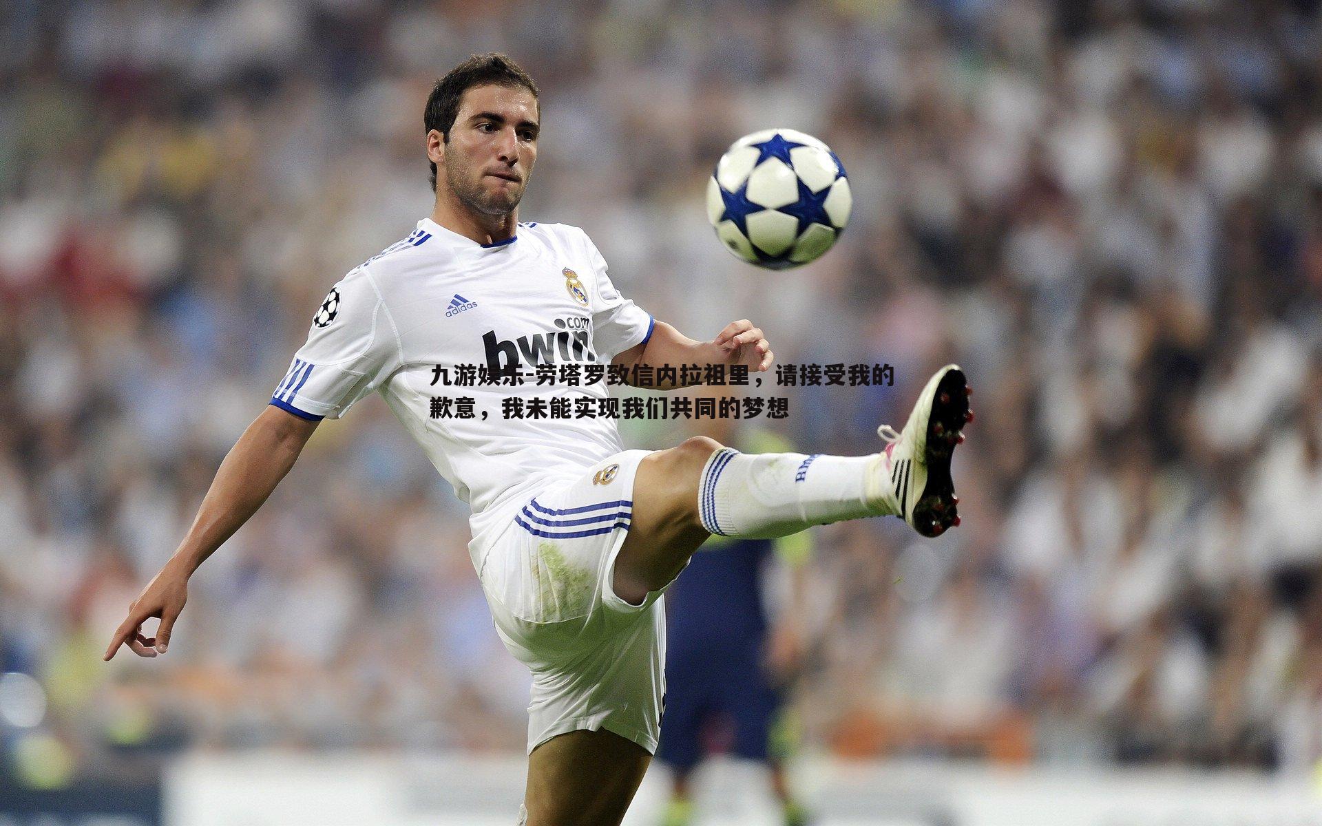 劳塔罗致信内拉祖里,请接受我的歉意,我未能实现我们共同的梦想